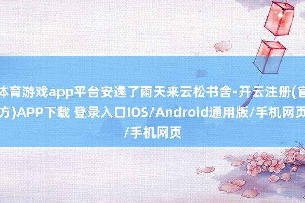 体育游戏app平台安逸了雨天来云松书舍-开云注册(官方)APP下载 登录入口IOS/Android通用版/手机网页