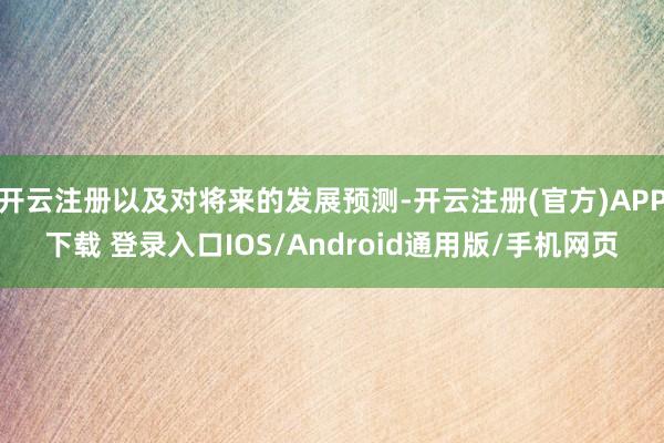 开云注册以及对将来的发展预测-开云注册(官方)APP下载 登录入口IOS/Android通用版/手机网页