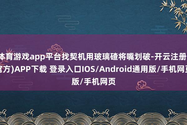 体育游戏app平台找契机用玻璃碴将嘴划破-开云注册(官方)APP下载 登录入口IOS/Android通用版/手机网页