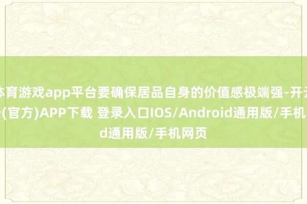 体育游戏app平台要确保居品自身的价值感极端强-开云注册(官方)APP下载 登录入口IOS/Android通用版/手机网页