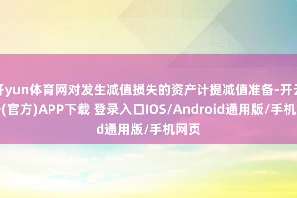 开yun体育网对发生减值损失的资产计提减值准备-开云注册(官方)APP下载 登录入口IOS/Android通用版/手机网页