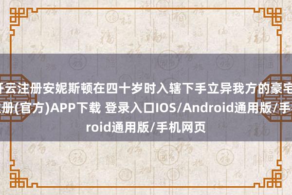 开云注册安妮斯顿在四十岁时入辖下手立异我方的豪宅-开云注册(官方)APP下载 登录入口IOS/Android通用版/手机网页