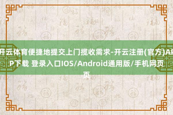 开云体育便捷地提交上门揽收需求-开云注册(官方)APP下载 登录入口IOS/Android通用版/手机网页