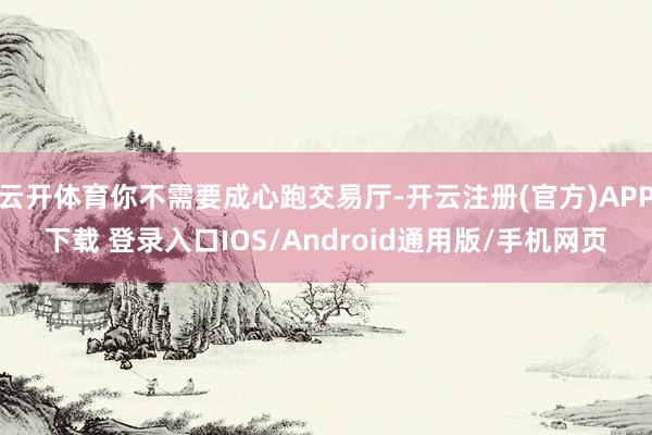 云开体育你不需要成心跑交易厅-开云注册(官方)APP下载 登录入口IOS/Android通用版/手机网页