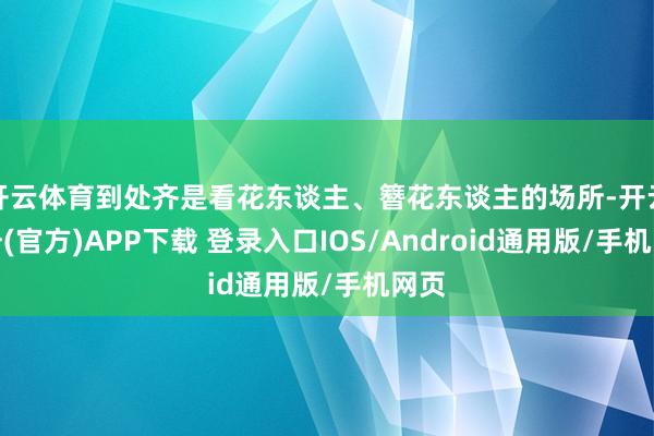 开云体育到处齐是看花东谈主、簪花东谈主的场所-开云注册(官方)APP下载 登录入口IOS/Android通用版/手机网页