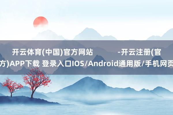 开云体育(中国)官方网站            -开云注册(官方)APP下载 登录入口IOS/Android通用版/手机网页