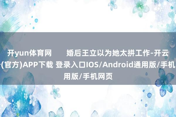 开yun体育网       婚后王立以为她太拼工作-开云注册(官方)APP下载 登录入口IOS/Android通用版/手机网页