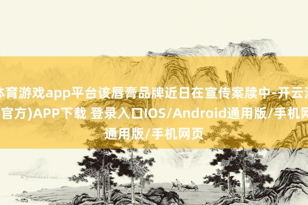 体育游戏app平台该唇膏品牌近日在宣传案牍中-开云注册(官方)APP下载 登录入口IOS/Android通用版/手机网页