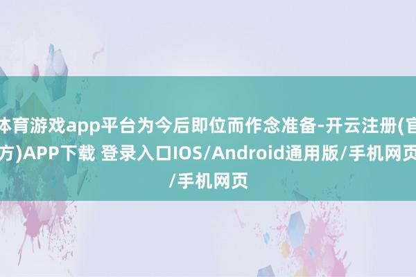 体育游戏app平台为今后即位而作念准备-开云注册(官方)APP下载 登录入口IOS/Android通用版/手机网页
