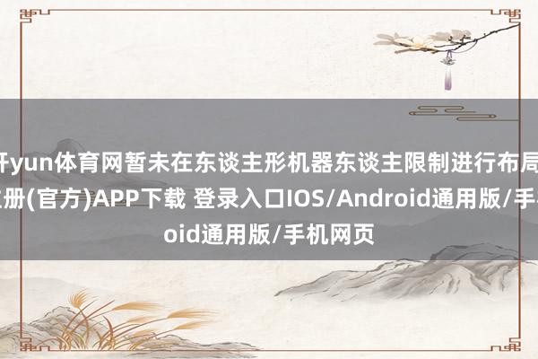 开yun体育网暂未在东谈主形机器东谈主限制进行布局-开云注册(官方)APP下载 登录入口IOS/Android通用版/手机网页