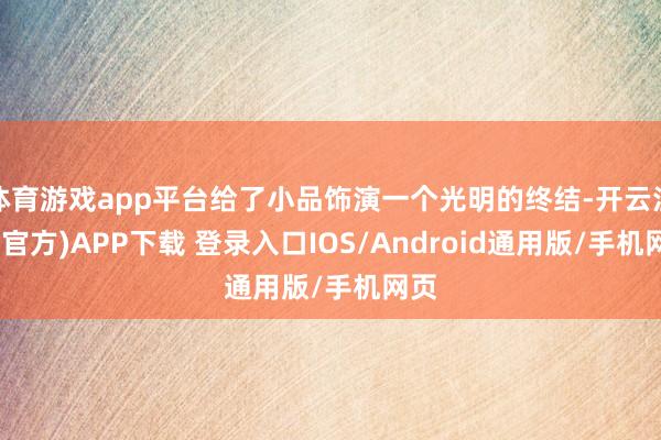 体育游戏app平台给了小品饰演一个光明的终结-开云注册(官方)APP下载 登录入口IOS/Android通用版/手机网页