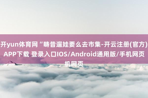 开yun体育网“畴昔遛娃要么去市集-开云注册(官方)APP下载 登录入口IOS/Android通用版/手机网页