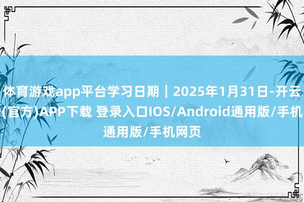 体育游戏app平台学习日期｜2025年1月31日-开云注册(官方)APP下载 登录入口IOS/Android通用版/手机网页