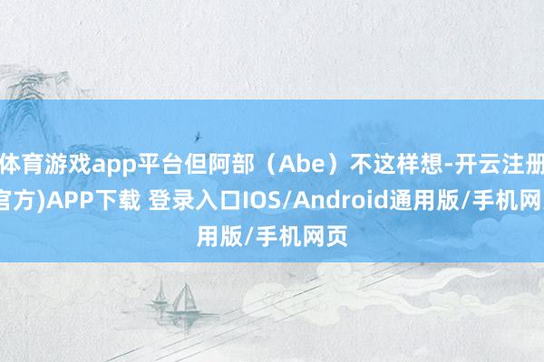 体育游戏app平台但阿部（Abe）不这样想-开云注册(官方)APP下载 登录入口IOS/Android通用版/手机网页