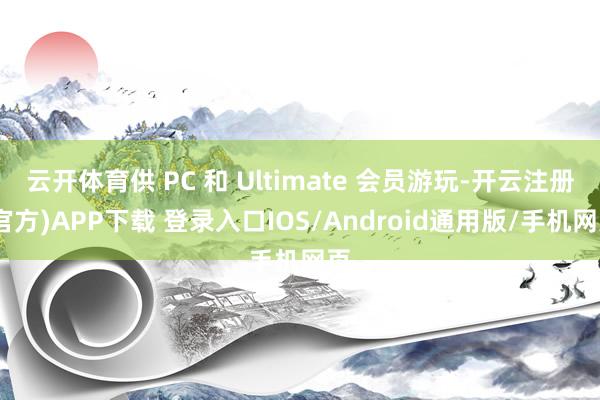 云开体育供 PC 和 Ultimate 会员游玩-开云注册(官方)APP下载 登录入口IOS/Android通用版/手机网页