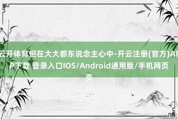 云开体育但在大大都东说念主心中-开云注册(官方)APP下载 登录入口IOS/Android通用版/手机网页