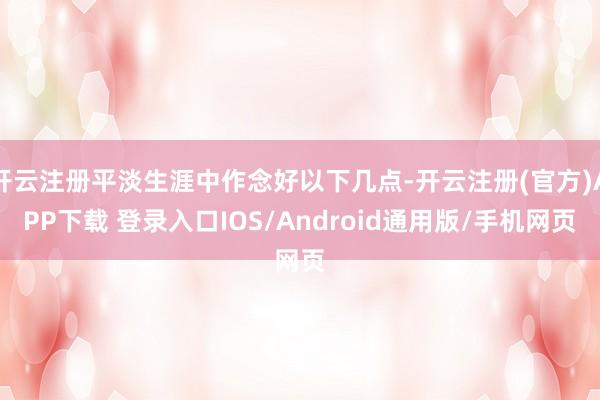 开云注册平淡生涯中作念好以下几点-开云注册(官方)APP下载 登录入口IOS/Android通用版/手机网页