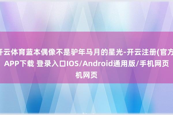 开云体育蓝本偶像不是驴年马月的星光-开云注册(官方)APP下载 登录入口IOS/Android通用版/手机网页
