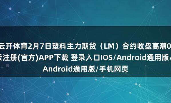 云开体育2月7日塑料主力期货（LM）合约收盘高潮0.79%-开云注册(官方)APP下载 登录入口IOS/Android通用版/手机网页