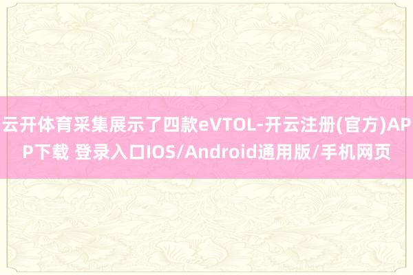 云开体育采集展示了四款eVTOL-开云注册(官方)APP下载 登录入口IOS/Android通用版/手机网页