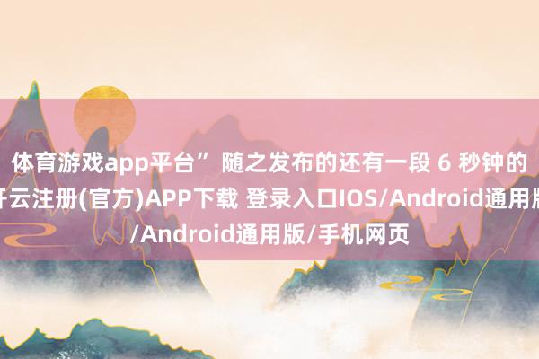 体育游戏app平台” 随之发布的还有一段 6 秒钟的先导预报-开云注册(官方)APP下载 登录入口IOS/Android通用版/手机网页
