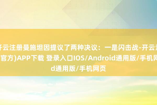 开云注册曼施坦因提议了两种决议:一是闪击战-开云注册(官方)APP下载 登录入口IOS/Android通用版/手机网页