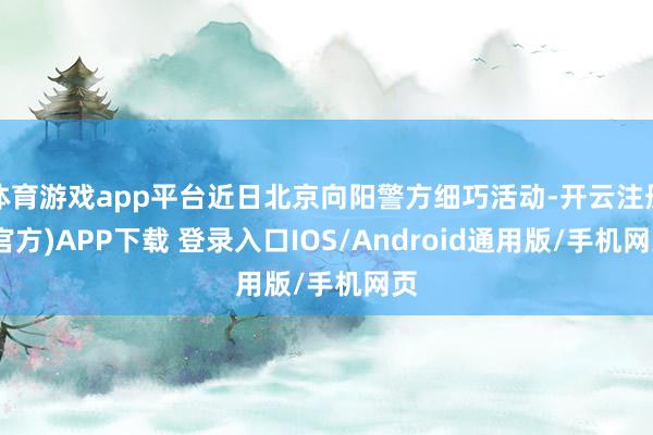体育游戏app平台近日北京向阳警方细巧活动-开云注册(官方)APP下载 登录入口IOS/Android通用版/手机网页