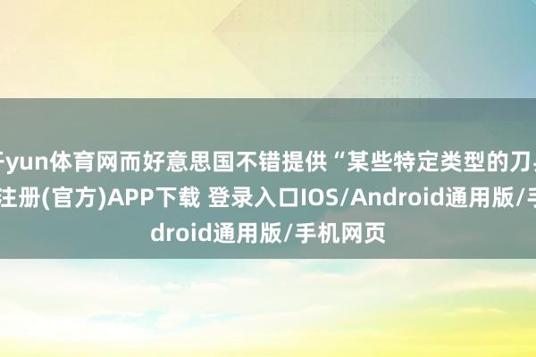 开yun体育网而好意思国不错提供“某些特定类型的刀兵”-开云注册(官方)APP下载 登录入口IOS/Android通用版/手机网页