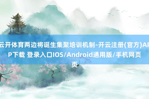 云开体育两边将诞生集聚培训机制-开云注册(官方)APP下载 登录入口IOS/Android通用版/手机网页