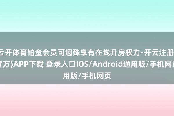 云开体育铂金会员可迥殊享有在线升房权力-开云注册(官方)APP下载 登录入口IOS/Android通用版/手机网页