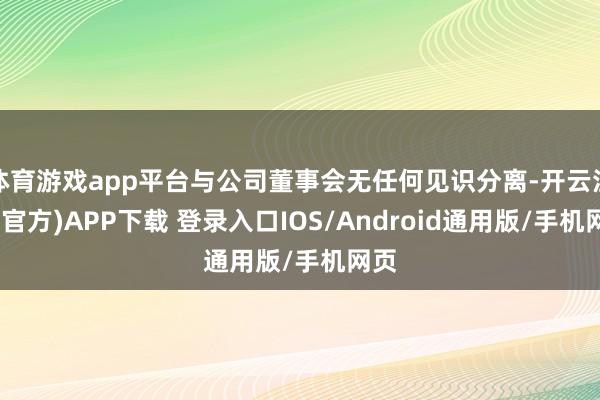 体育游戏app平台与公司董事会无任何见识分离-开云注册(官方)APP下载 登录入口IOS/Android通用版/手机网页