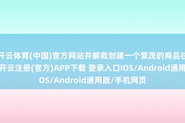 开云体育(中国)官方网站并解救创建一个繁茂的商品往返生态系统-开云注册(官方)APP下载 登录入口IOS/Android通用版/手机网页
