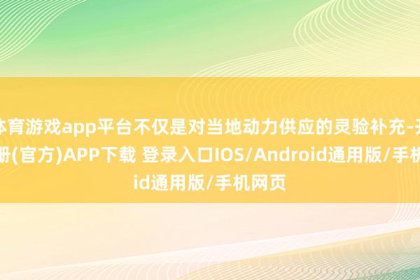 体育游戏app平台不仅是对当地动力供应的灵验补充-开云注册(官方)APP下载 登录入口IOS/Android通用版/手机网页