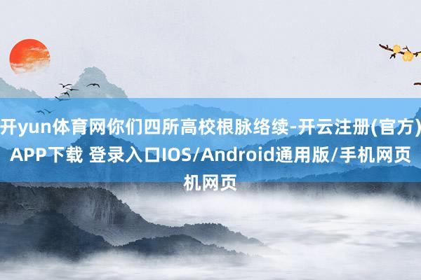开yun体育网你们四所高校根脉络续-开云注册(官方)APP下载 登录入口IOS/Android通用版/手机网页