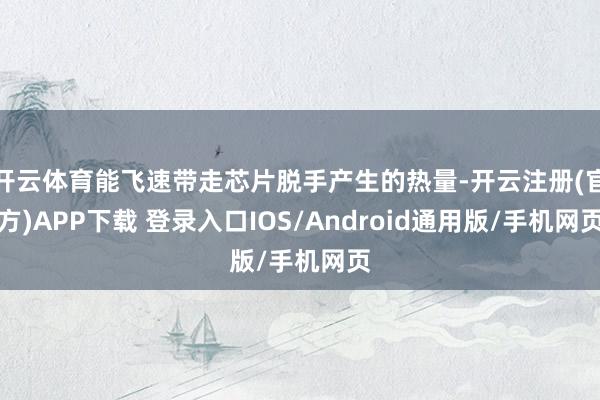 开云体育能飞速带走芯片脱手产生的热量-开云注册(官方)APP下载 登录入口IOS/Android通用版/手机网页