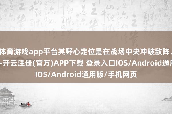 体育游戏app平台其野心定位是在战场中央冲破敌阵、打扰敌方阵型-开云注册(官方)APP下载 登录入口IOS/Android通用版/手机网页