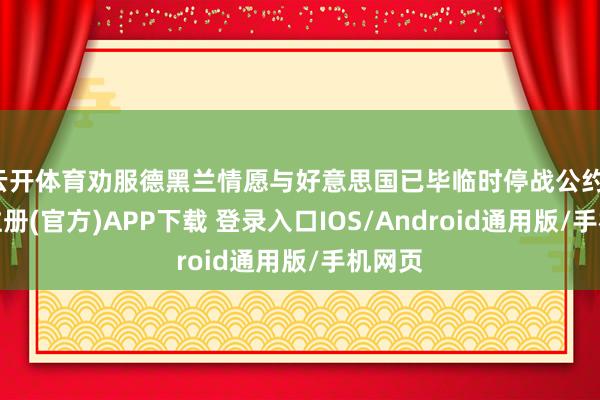 云开体育劝服德黑兰情愿与好意思国已毕临时停战公约-开云注册(官方)APP下载 登录入口IOS/Android通用版/手机网页