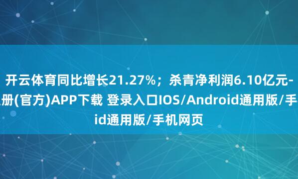 开云体育同比增长21.27%;杀青净利润6.10亿元-开云注册(官方)APP下载 登录入口IOS/Android通用版/手机网页