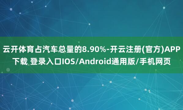 云开体育占汽车总量的8.90%-开云注册(官方)APP下载 登录入口IOS/Android通用版/手机网页
