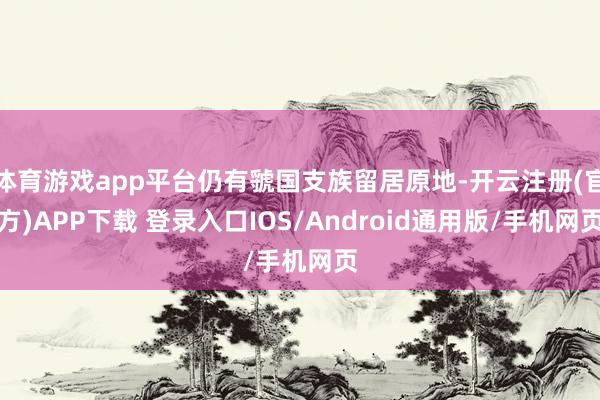 体育游戏app平台仍有虢国支族留居原地-开云注册(官方)APP下载 登录入口IOS/Android通用版/手机网页