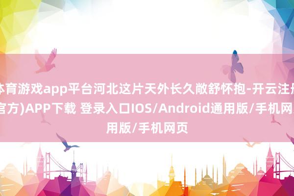 体育游戏app平台河北这片天外长久敞舒怀抱-开云注册(官方)APP下载 登录入口IOS/Android通用版/手机网页