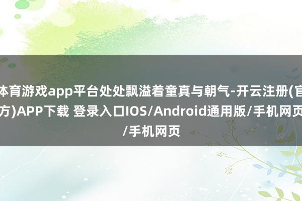 体育游戏app平台处处飘溢着童真与朝气-开云注册(官方)APP下载 登录入口IOS/Android通用版/手机网页