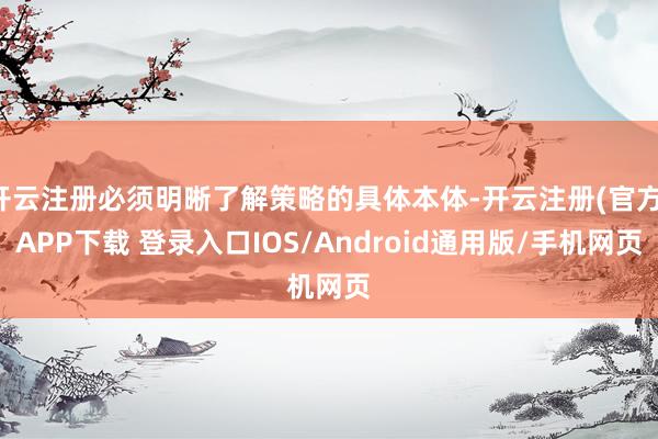 开云注册必须明晰了解策略的具体本体-开云注册(官方)APP下载 登录入口IOS/Android通用版/手机网页
