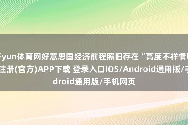 开yun体育网好意思国经济前程照旧存在“高度不祥情味”-开云注册(官方)APP下载 登录入口IOS/Android通用版/手机网页