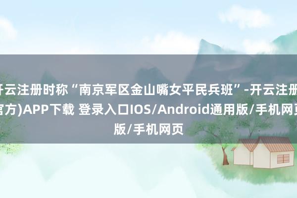 开云注册时称“南京军区金山嘴女平民兵班”-开云注册(官方)APP下载 登录入口IOS/Android通用版/手机网页