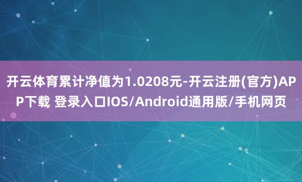 开云体育累计净值为1.0208元-开云注册(官方)APP下载 登录入口IOS/Android通用版/手机网页