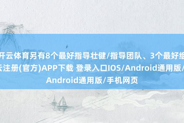 开云体育另有8个最好指导壮健/指导团队、3个最好组织奖-开云注册(官方)APP下载 登录入口IOS/Android通用版/手机网页
