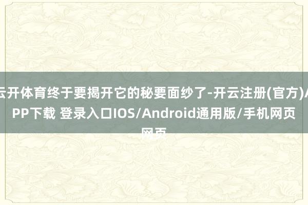 云开体育终于要揭开它的秘要面纱了-开云注册(官方)APP下载 登录入口IOS/Android通用版/手机网页