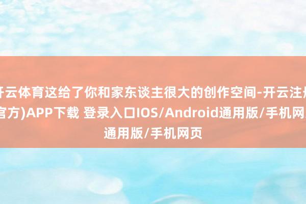 开云体育这给了你和家东谈主很大的创作空间-开云注册(官方)APP下载 登录入口IOS/Android通用版/手机网页