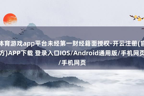 体育游戏app平台未经第一财经籍面授权-开云注册(官方)APP下载 登录入口IOS/Android通用版/手机网页